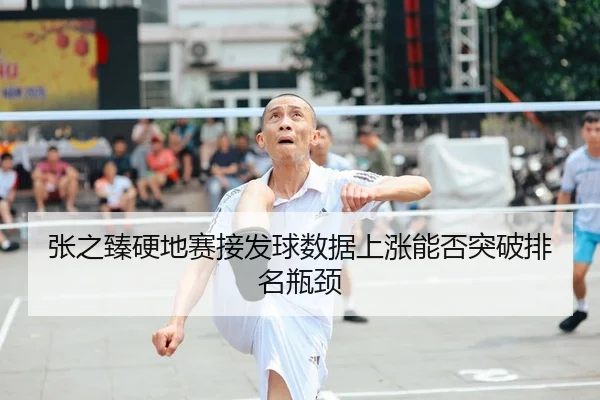 张之臻硬地赛接发球数据上涨能否突破排名瓶颈